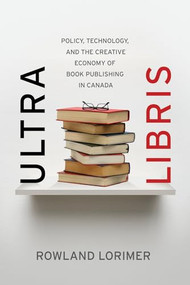 Ultra Libris (Policy, Technology, and the Creative Economy of Book Publishing in Canada) by Rowland Lorimer, 9781770410763