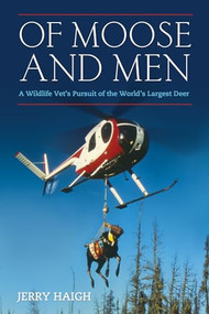 Of Moose and Men (A Wildlife Vet's Pursuit of the World's Largest Deer) by Jerry Haigh, 9781770410916