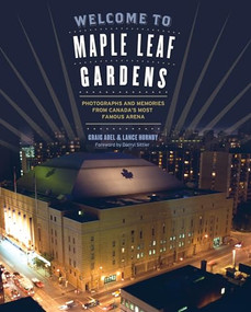 Welcome to Maple Leaf Gardens (Photographs and Memories from Canada's Most Famous Arena) by Lance Abel, Graig Abel, 9781770411630