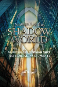 Navigating the Shadow World (The Unofficial Guide to Cassandra Clare's The Mortal Instruments) by Liv Spencer, 9781770411654