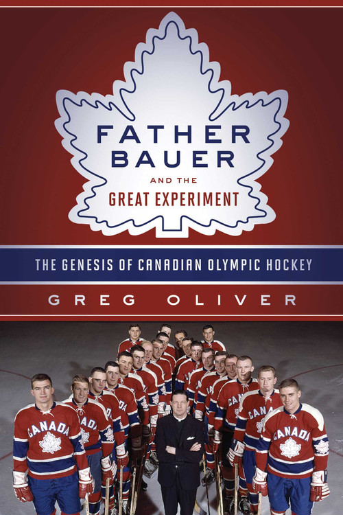 Father Bauer and the Great Experiment (The Genesis of Canadian Olympic Hockey) by Greg Oliver, Jim Gregory, 9781770412491