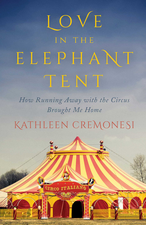 Love in the Elephant Tent (How Running Away with the Circus Brought Me Home) by Kathleen Cremonesi, 9781770412521