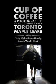 Cup of Coffee (A Photographic Tribute to Lesser Known Toronto Maple Leafs, 1978-99) by Graig Abel, Lance Hornby, Wendel Clark, 9781770412729