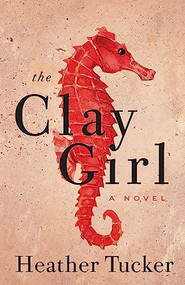 The Clay Girl (A Novel) by Heather Tucker, 9781770413030