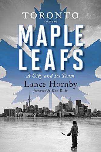 Toronto and the Maple Leafs (A City and Its Team) by Lance Hornby, Ron Ellis, 9781770413627