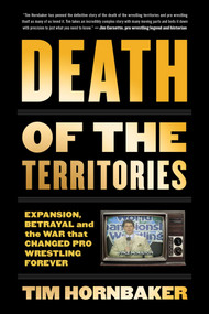 Death of the Territories (Expansion, Betrayal and the War that Changed Pro Wrestling Forever) by Tim Hornbaker, 9781770413849