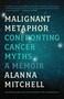 Malignant Metaphor (Confronting Cancer Myths, a Memoir) by Alanna Mitchell, 9781770413894