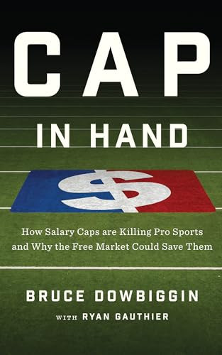 Cap in Hand (How Salary Caps are Killing Pro Sports and Why the Free Market Could Save Them) by Bruce Dowbiggin, Ryan Gauthier, 9781770413931