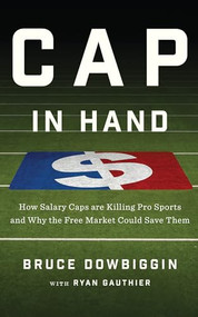 Cap in Hand (How Salary Caps are Killing Pro Sports and Why the Free Market Could Save Them) by Bruce Dowbiggin, Ryan Gauthier, 9781770413931