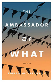 The Ambassador of What (Stories) by Adrian Michael Kelly, 9781770414174