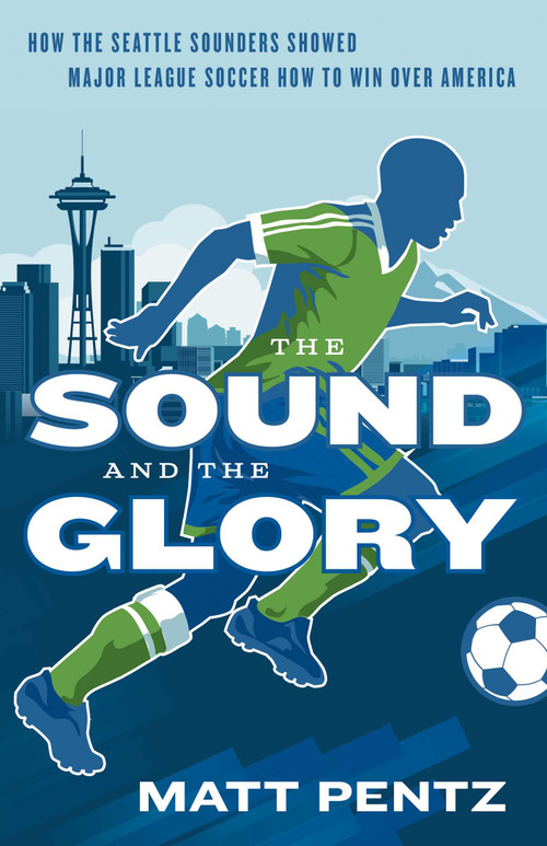 The Sound and the Glory (How the Seattle Sounders Showed Major League Soccer How to Win Over America) by Matt Pentz, 9781770414624
