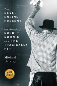The Never-Ending Present (The Story of Gord Downie and the Tragically Hip) - 9781770414693 by Michael Barclay, 9781770414693