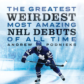 The Greatest, Weirdest, Most Amazing NHL Debuts of All Time by Andrew Podnieks, 9781770415157