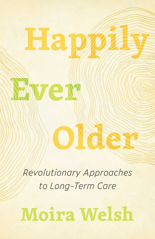 Happily Ever Older (Revolutionary Approaches to Long-Term Care) by Moira Welsh, 9781770415218