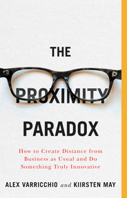 The Proximity Paradox (How to Create Distance from Business as Usual and Do Something Truly Innovative) by Kiirsten May, Alex Varricchio, 9781770415324