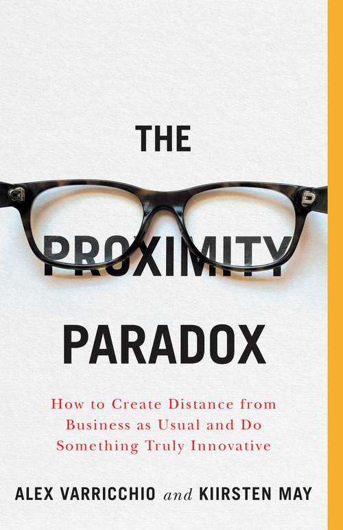 The Proximity Paradox (How to Create Distance from Business as Usual and Do Something Truly Innovative) by Kiirsten May, Alex Varricchio, 9781770415324