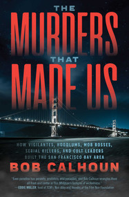 The Murders That Made Us (How Vigilantes, Hoodlums, Mob Bosses, Serial Killers, and Cult Leaders Built the San Francisco Bay Area) by Bob Calhoun, 9781770415492
