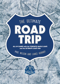 The Ultimate Road Trip (All 89 Games with the Toronto Maple Leafs and the Ultimate Leafs Fan) by Mike Wilson, Lance Hornby, Brendan Shanahan, 9781770415584