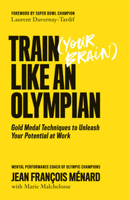 Train (Your Brain) Like an Olympian (Gold Medal Techniques to Unleash Your Potential at Work) by Jean François Ménard, Marie Malchelosse, Laurent Duvernay-Tardif, 9781770415904