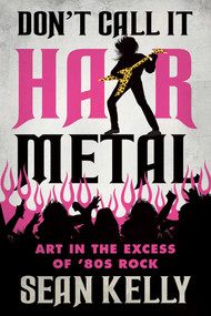 Don't Call It Hair Metal (Art in the Excess of '80s Rock) by Sean Kelly, 9781770416437