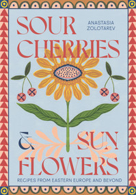 Sour Cherries and Sunflowers (A Taste of Home | Recipes from Eastern Europe and Beyond) by Anastasia Zolotarev, 9781837831838