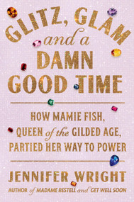 Glitz, Glam, and a Damn Good Time (How Mamie Fish, Queen of the Gilded Age, Partied Her Way to Power) by Jennifer Wright, 9780306834608