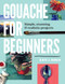 Gouache for Beginners (Simple, Stunning & Realistic Projects) by Kate Jarvik Birch, 9780760393482