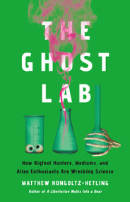 The Ghost Lab (How Bigfoot Hunters, Mediums, and Alien Enthusiasts Are Wrecking Science) by Matthew Hongoltz-Hetling, 9781541703971