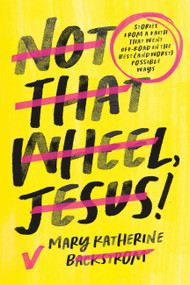 Not That Wheel, Jesus! (Stories From a Faith That Went Off-Road in the Best (and Worst) Possible Ways) by Mary Katherine Backstrom, 9781546004189