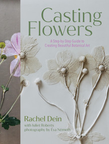 Casting Flowers (A Step-by-Step Guide to Creating Beautiful Botanical Art) by Rachel Dein, Juliet Roberts, 9781643263465