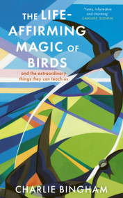 The Life-Affirming Magic of Birds (and the extraordinary things they can teach us) by Charlie Bingham, 9781836002253