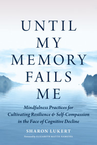 Until My Memory Fails Me (Mindfulness Practices for Cultivating Resilience and Self-Compassion in the Face of Cognitive Decline) by Sharon Lukert, Elizabeth Mattis Namgyel, 9781645472971