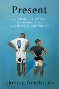 Present (The Crisis of American Fatherhood and the Power of Showing Up) by Charles C. Daniels Jr., Ph.D., 9780593736050