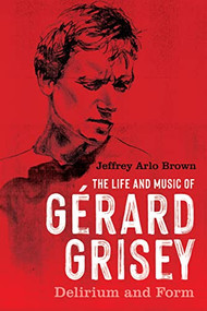 The Life and Music of Gérard Grisey (Delirium and Form) by Jeffrey Arlo Brown, 9781648250842