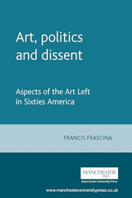 Art, politics and dissent (Aspects of the Art Left in Sixties America) by Francis Frascina, 9780719044694