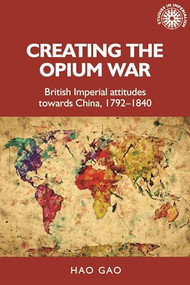 Creating the Opium War (British imperial attitudes towards China, 1792-1840) by Hao Gao, 9781526163653