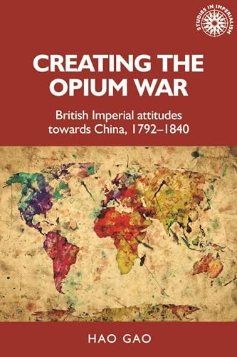 Creating the Opium War (British imperial attitudes towards China, 1792-1840) by Hao Gao, 9781526163653