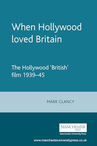 When Hollywood loved Britain (The Hollywood ‘British' film 1939-45) by Mark Glancy, 9780719048531