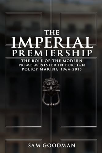 The imperial premiership (The role of the modern Prime Minister in foreign policy making, 1964-2015) by Sam Goodman, 9781526109019