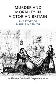 Murder and morality in Victorian Britain (The story of Madeleine Smith) by Eleanor Gordon, Gwyneth Nair, 9780719080692