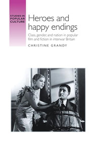 Heroes and happy endings (Class, gender, and nation in popular film and fiction in interwar Britain) by Christine Grandy, 9781526106827