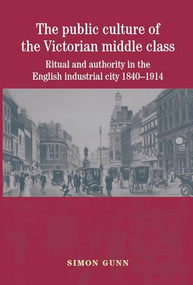 The public culture of the Victorian middle class (Ritual and authority in the English industrial city 1840-1914) by Simon Gunn, 9780719075469