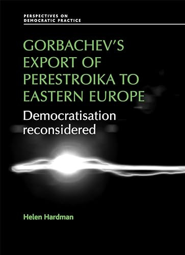 Gorbachev's export of Perestroika to Eastern Europe (Democratisation reconsidered) by Helen Hardman, 9780719096648