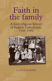 Faith in the family (A lived religious history of English Catholicism, 1945-82) by Alana Harris, 9781784993658