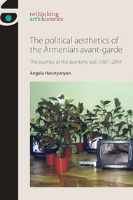 The political aesthetics of the Armenian avant-garde (The journey of the 'painterly real', 1987-2004) by Angela Harutyunyan, 9781526139368