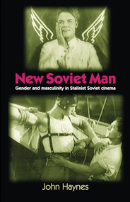 New Soviet Man (Gender and masculinity in Stalinst Soviet cinema) by John Haynes, 9780719062384