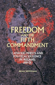 Freedom and the Fifth Commandment (Catholic priests and political violence in Ireland, 1919-21) by Brian Heffernan, 9781526106520