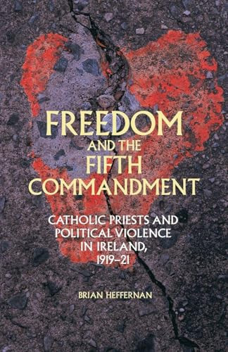 Freedom and the Fifth Commandment (Catholic priests and political violence in Ireland, 1919-21) by Brian Heffernan, 9781526106520