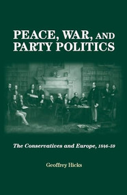 Peace, war and party politics (The Conservatives and Europe, 1846-59) by Geoffrey Hicks, 9780719096662