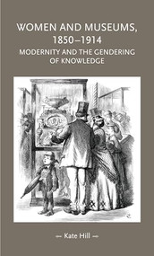 Women and museums, 1850-1914 (Modernity and the gendering of knowledge) by Kate Hill, 9781526136671